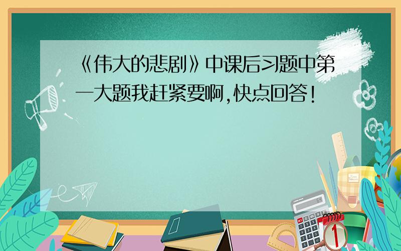 《伟大的悲剧》中课后习题中第一大题我赶紧要啊,快点回答!