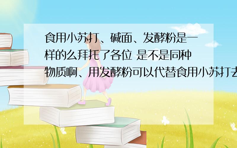 食用小苏打、碱面、发酵粉是一样的么拜托了各位 是不是同种物质啊、用发酵粉可以代替食用小苏打去黑头之类的么、