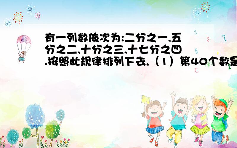 有一列数依次为:二分之一,五分之二,十分之三,十七分之四.按照此规律排列下去,（1）第40个数是_____(2)第n个数该如何表示？