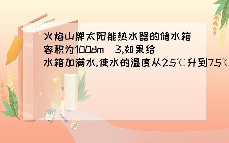 火焰山牌太阳能热水器的储水箱容积为100dm^3,如果给水箱加满水,使水的温度从25℃升到75℃.（1）水需要吸收多少太阳能?（2）如果这些能量由燃烧天然气获得,则至少要完全燃烧天然气多少m