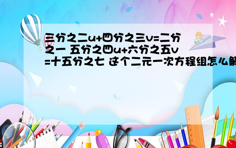 三分之二u+四分之三v=二分之一 五分之四u+六分之五v=十五分之七 这个二元一次方程组怎么解