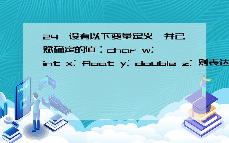 24、设有以下变量定义,并已赋确定的值：char w; int x; float y; double z; 则表达式:w*x+z-y所求得的数24、设有以下变量定义,并已赋确定的值：char w; int x; float y; double z;则表达式:w*x+z-y所求得的数据