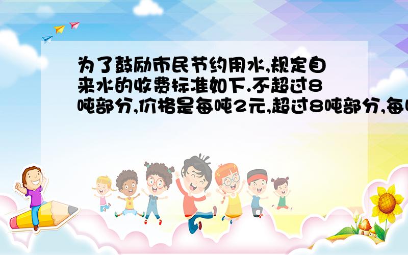 为了鼓励市民节约用水,规定自来水的收费标准如下.不超过8吨部分,价格是每吨2元,超过8吨部分,每吨是4元.（1）a立方米多少元（要分情况吗?）（2）a=15是多少元