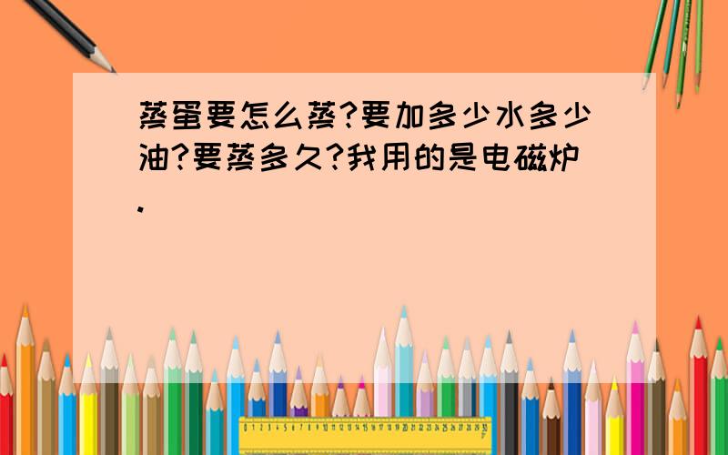 蒸蛋要怎么蒸?要加多少水多少油?要蒸多久?我用的是电磁炉.