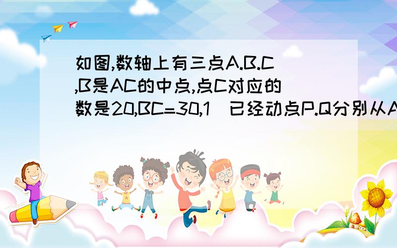 如图,数轴上有三点A.B.C,B是AC的中点,点C对应的数是20,BC=30,1）已经动点P.Q分别从A.C两点同时出发,点P.Q速度分别为5个单位长度/秒.10个单位长度/秒.1若P.Q两点相向而行,问几秒时点Q恰为P.B的中点,