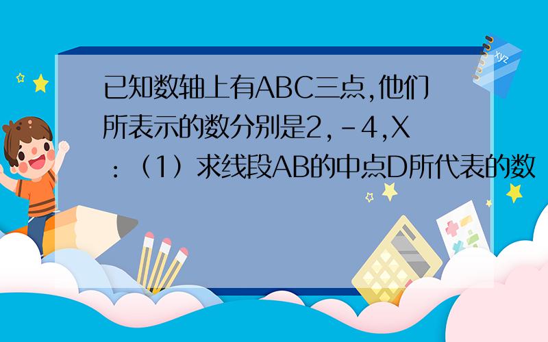 已知数轴上有ABC三点,他们所表示的数分别是2,-4,X：（1）求线段AB的中点D所代表的数（2）若AC=1,求X的值?（3）若x