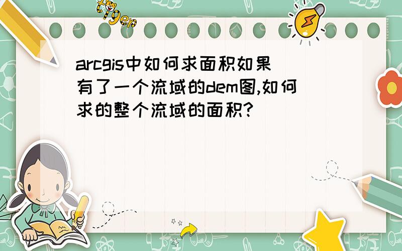 arcgis中如何求面积如果有了一个流域的dem图,如何求的整个流域的面积?