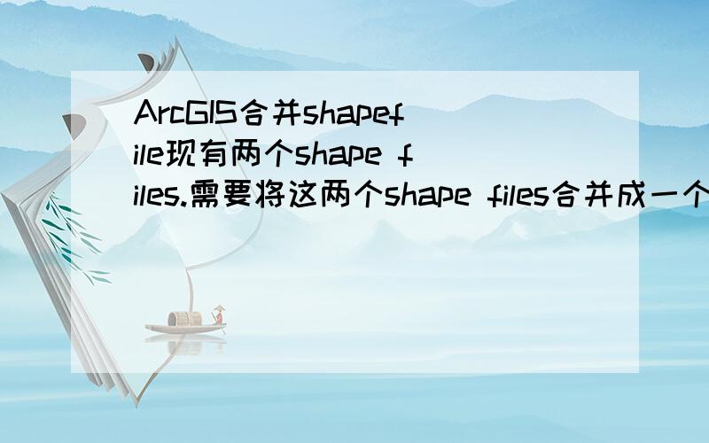 ArcGIS合并shapefile现有两个shape files.需要将这两个shape files合并成一个.可能需要用到的文件类型都分别在附件的压缩文件里.要求有具体的合并后的图像（附件有一个样板图,大概是这种类型的