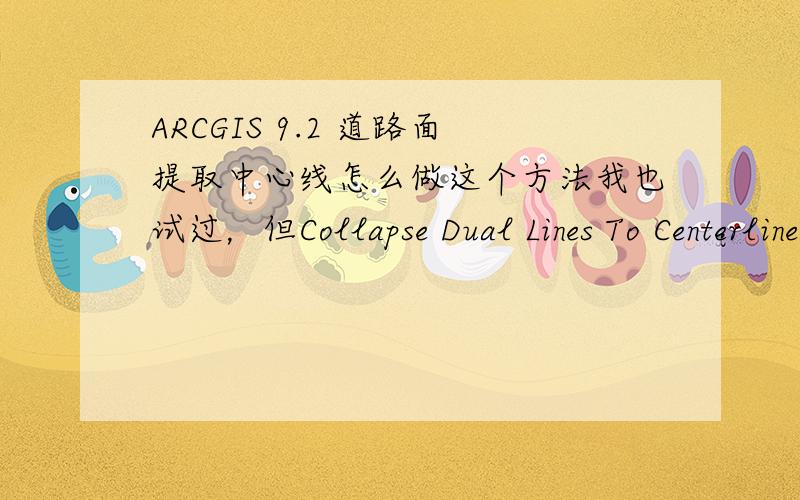 ARCGIS 9.2 道路面提取中心线怎么做这个方法我也试过，但Collapse Dual Lines To Centerline牵涉到要设个Width的参数，该怎么设，我最大的设100最小的是0 结果生成还是和双线一样的，并不是中心线