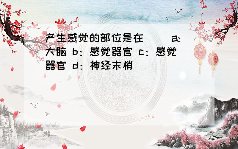 产生感觉的部位是在（） a:大脑 b：感觉器官 c：感觉器官 d：神经末梢