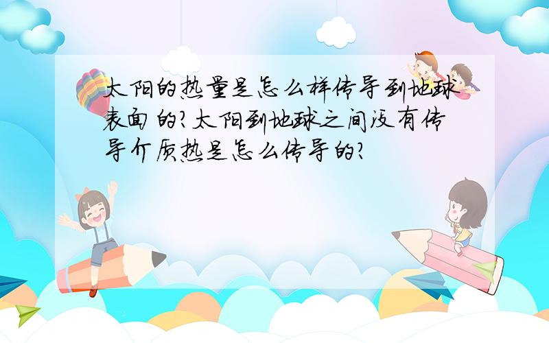 太阳的热量是怎么样传导到地球表面的?太阳到地球之间没有传导介质热是怎么传导的?