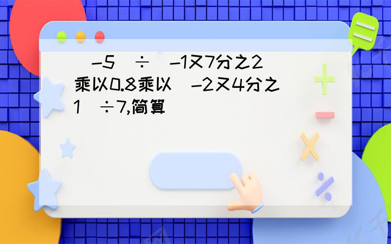 （-5）÷（-1又7分之2）乘以0.8乘以（-2又4分之1）÷7,简算