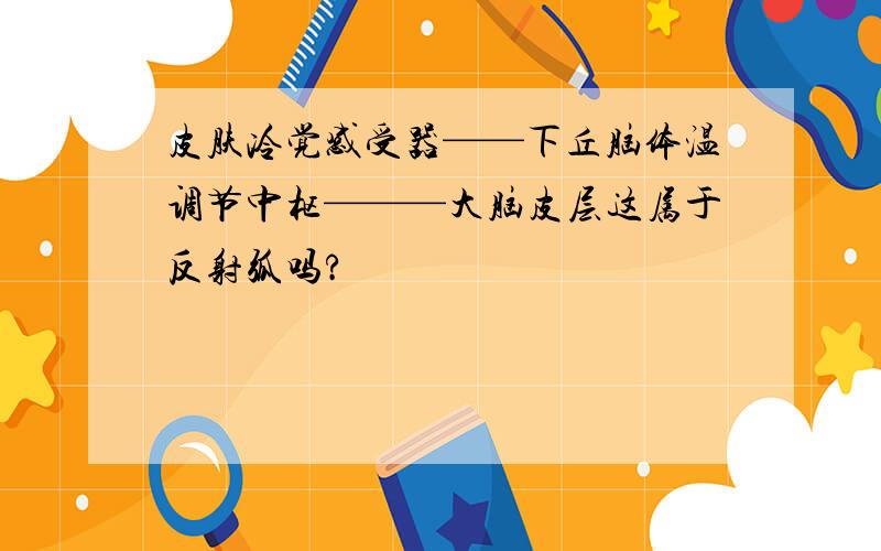 皮肤冷觉感受器——下丘脑体温调节中枢———大脑皮层这属于反射弧吗?