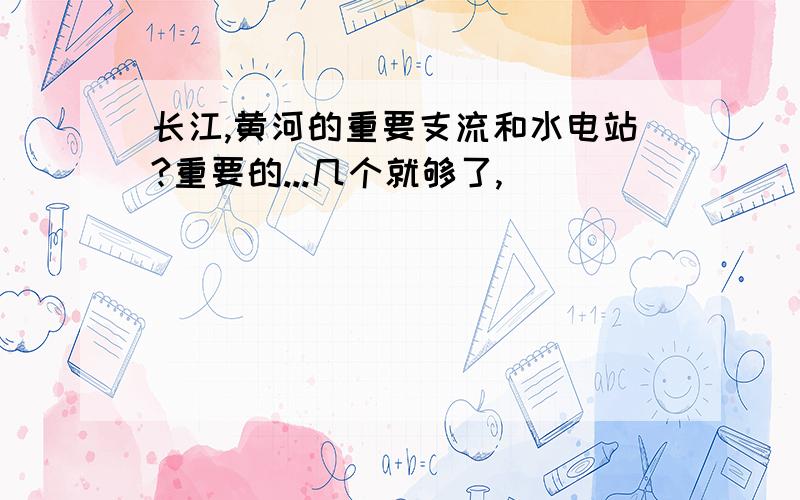 长江,黄河的重要支流和水电站?重要的...几个就够了,