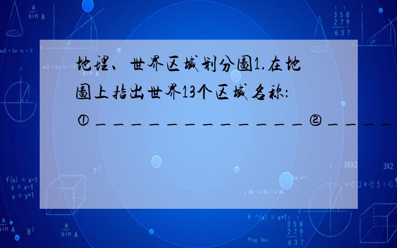 地理、世界区域划分图1．在地图上指出世界13个区域名称：①____________②____________③______________④______________⑤______________⑥____________⑦____________⑧______________⑨______________⑩______________  ○11___