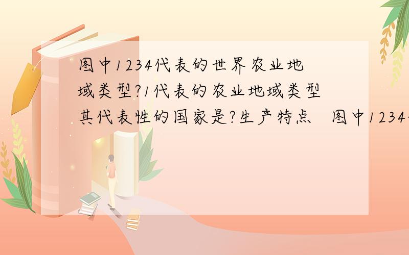 图中1234代表的世界农业地域类型?1代表的农业地域类型其代表性的国家是?生产特点   图中1234代表的世界农业地域类型?1代表的农业地域类型其代表性的国家是?生产特点有哪些好处?写三个!