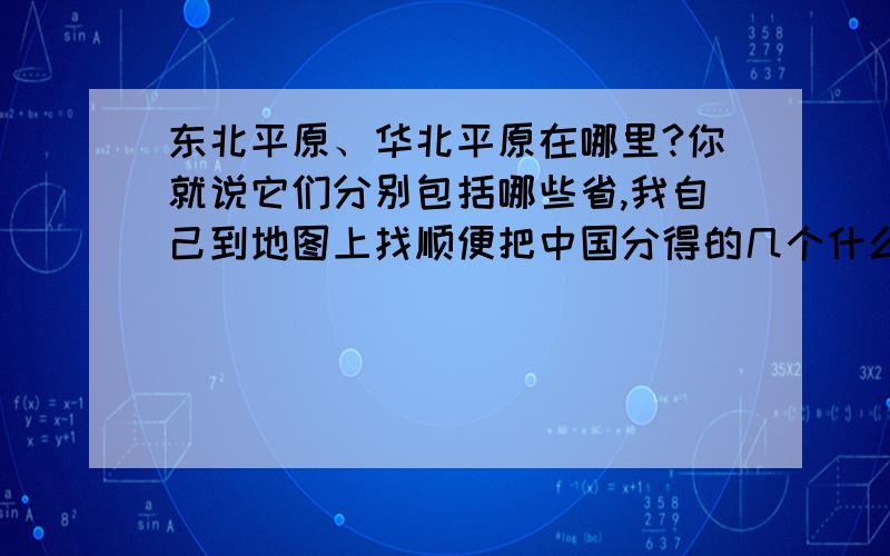 东北平原、华北平原在哪里?你就说它们分别包括哪些省,我自己到地图上找顺便把中国分得的几个什么原的都写出来