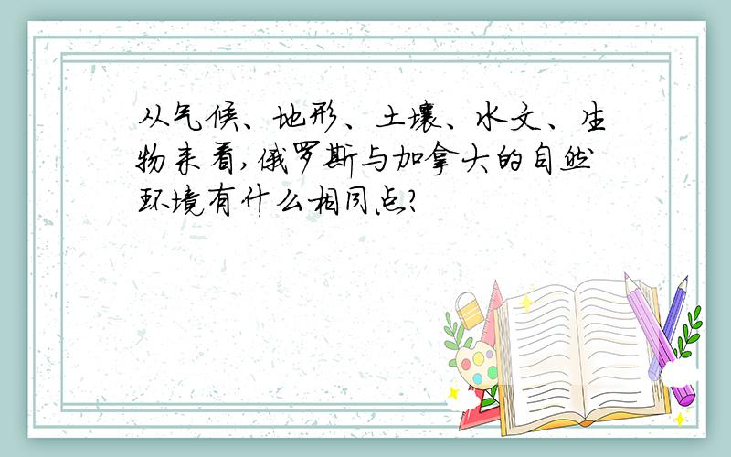 从气候、地形、土壤、水文、生物来看,俄罗斯与加拿大的自然环境有什么相同点?