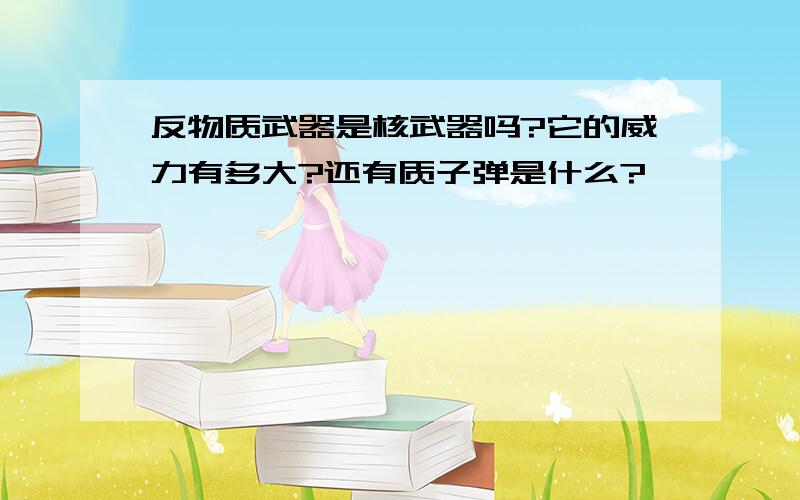 反物质武器是核武器吗?它的威力有多大?还有质子弹是什么?