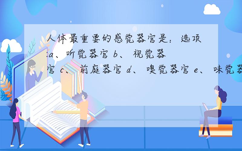 人体最重要的感觉器官是：选项:a、听觉器官 b、 视觉器官 c、 前庭器官 d、 嗅觉器官 e、 味觉器官选项:a、听觉器官 b、 视觉器官 c、 前庭器官 d、 嗅觉器官 e、 味觉器官