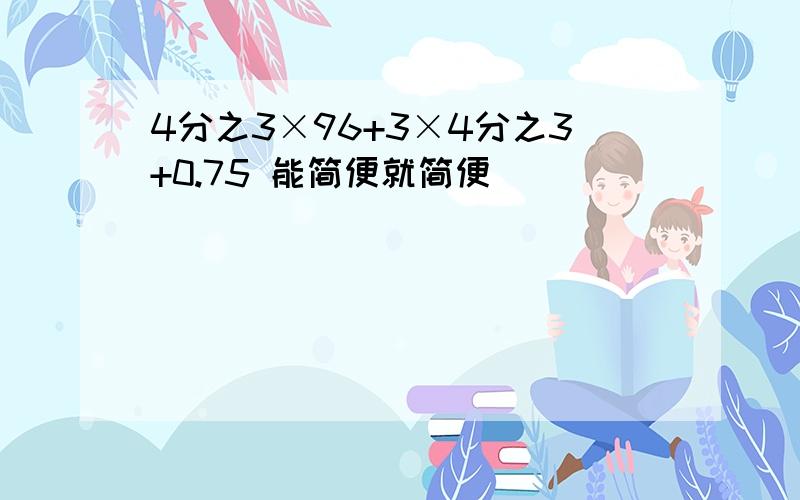 4分之3×96+3×4分之3+0.75 能简便就简便