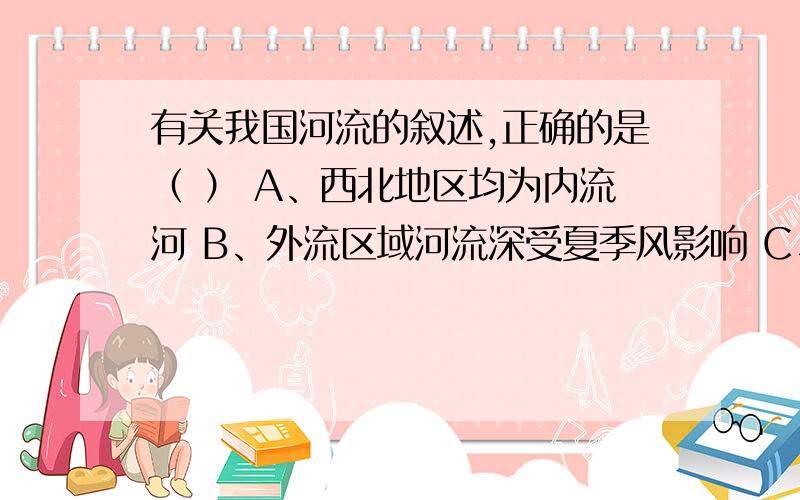 有关我国河流的叙述,正确的是（ ） A、西北地区均为内流河 B、外流区域河流深受夏季风影响 C、南方河流汛有关我国河流的叙述，正确的是（ ）A、西北地区均为内流河 B、外流区域河流深