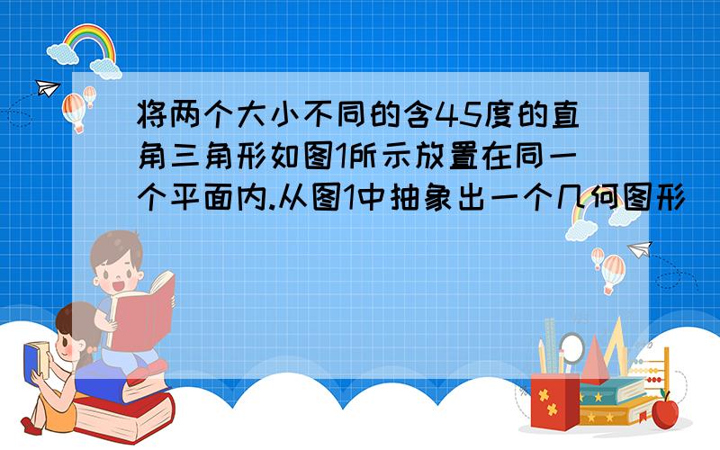 将两个大小不同的含45度的直角三角形如图1所示放置在同一个平面内.从图1中抽象出一个几何图形（如图2）,B,C,E三点在同一条直线上,连接DC.求证：三角形ABE全等于三角形ACD