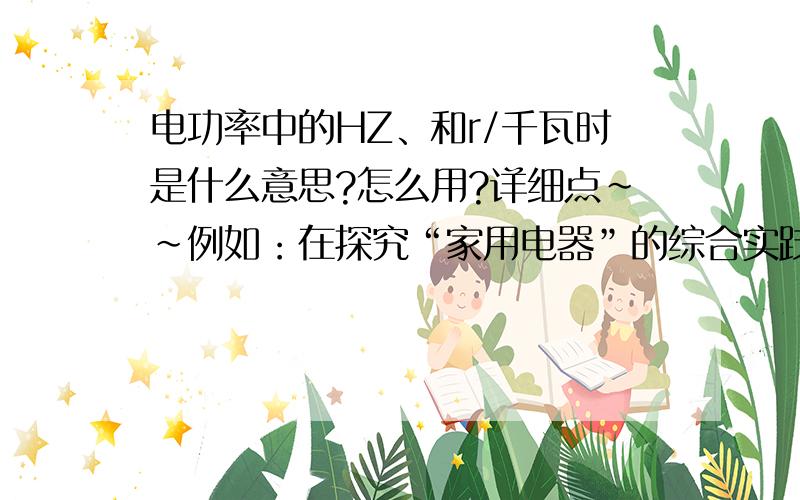 电功率中的HZ、和r/千瓦时是什么意思?怎么用?详细点~~例如：在探究“家用电器”的综合实践活动中,小明与同学合作,在爸爸的协助下,以家里的电水壶为观察、研究对象,记录了如下表中的有