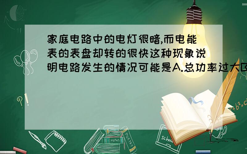 家庭电路中的电灯很暗,而电能表的表盘却转的很快这种现象说明电路发生的情况可能是A.总功率过大B.电源电压过低C.漏电D.短路请说明原因,