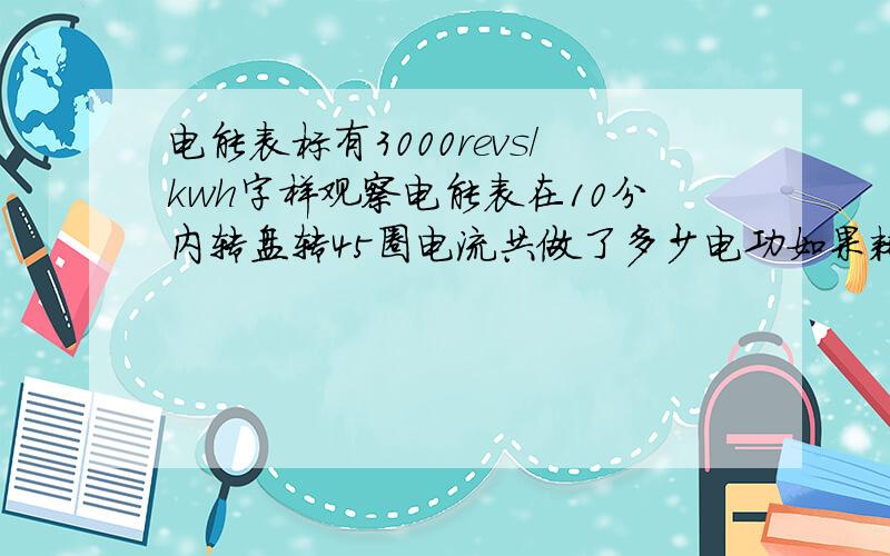 电能表标有3000revs/kwh字样观察电能表在10分内转盘转45圈电流共做了多少电功如果耗电324000j转盘转过多少