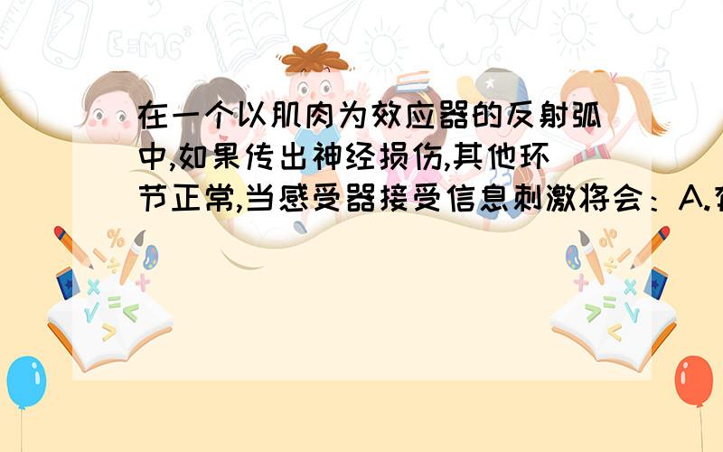 在一个以肌肉为效应器的反射弧中,如果传出神经损伤,其他环节正常,当感受器接受信息刺激将会：A.有感觉但肌肉瘫痪 B.失去感觉但能运动 C.既有感觉又能运动 D.失去感觉同时肌肉瘫痪