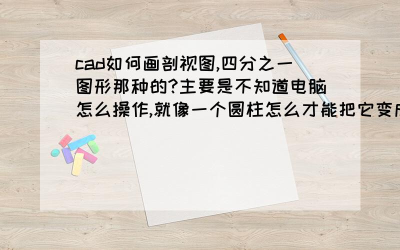 cad如何画剖视图,四分之一图形那种的?主要是不知道电脑怎么操作,就像一个圆柱怎么才能把它变成四分之三的圆柱这个不会?