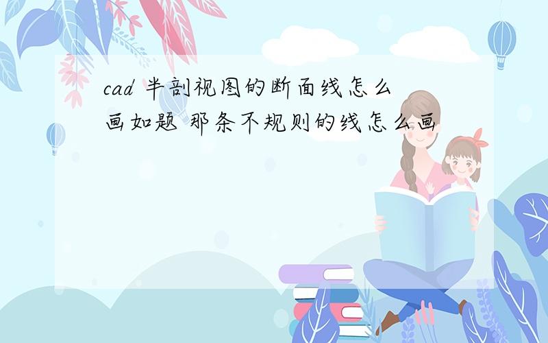 cad 半剖视图的断面线怎么画如题 那条不规则的线怎么画