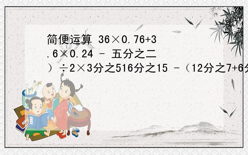 简便运算 36×0.76+3.6×0.24 - 五分之二）÷2×3分之516分之15 -（12分之7+6分之1）×2分之15分之4×11分之8+5分之4×11分之3算出来真的是天才呀!哪怕只知道两题也行啊!简便运算3.6×0.76+3.6×0.24 （2/5- 2/5