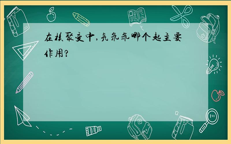 在核聚变中,氕氘氚哪个起主要作用?