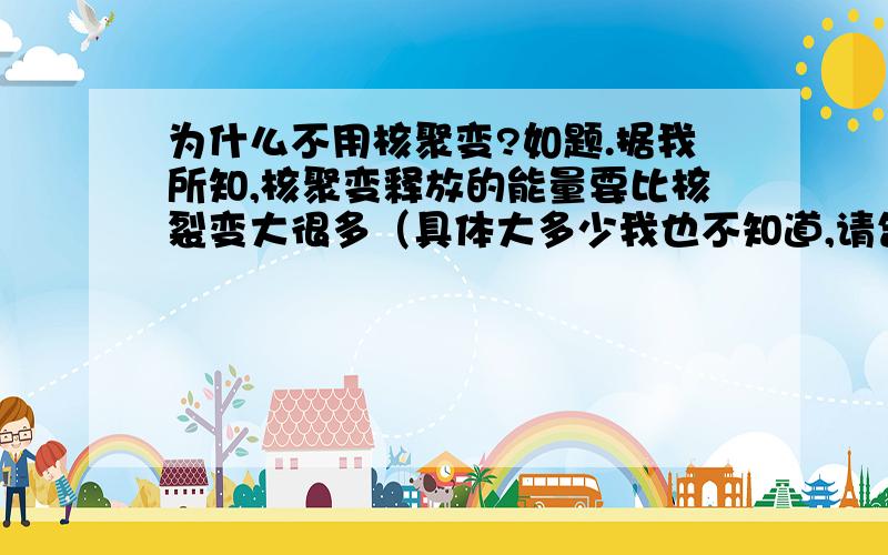 为什么不用核聚变?如题.据我所知,核聚变释放的能量要比核裂变大很多（具体大多少我也不知道,请告知）.并且没有核辐射问题.但需要巨大的能量才能实现.据说需要另一座核裂变电站单独进