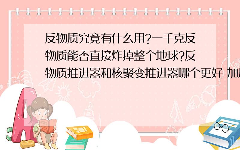 反物质究竟有什么用?一千克反物质能否直接炸掉整个地球?反物质推进器和核聚变推进器哪个更好 加反物质究竟有什么用?一千克反物质能否直接炸掉整个地球?反物质推进器和核聚变推进器