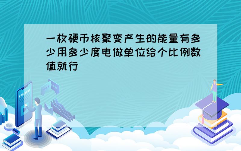 一枚硬币核聚变产生的能量有多少用多少度电做单位给个比例数值就行