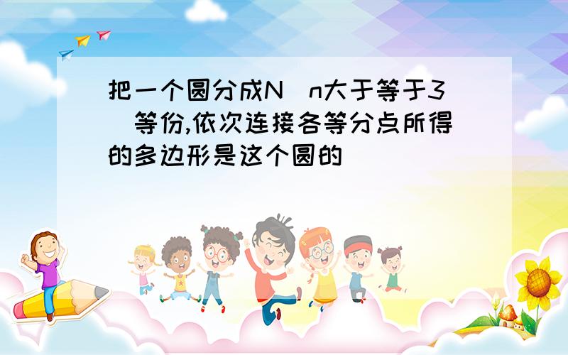 把一个圆分成N（n大于等于3）等份,依次连接各等分点所得的多边形是这个圆的