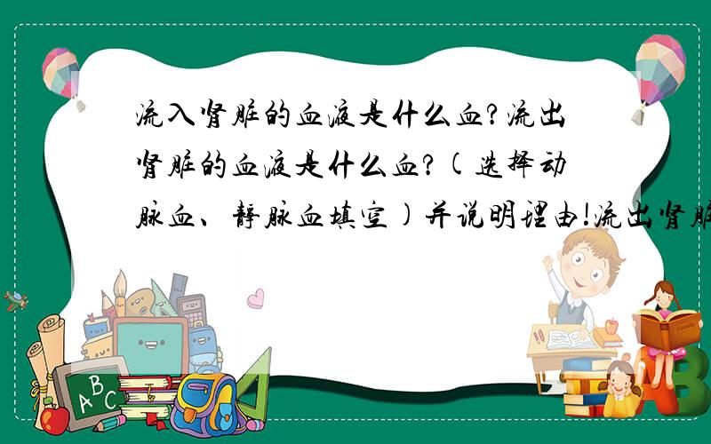 流入肾脏的血液是什么血?流出肾脏的血液是什么血?(选择动脉血、静脉血填空)并说明理由!流出肾脏的血液同样也有氧气和营养啊,为什么不是动脉血?