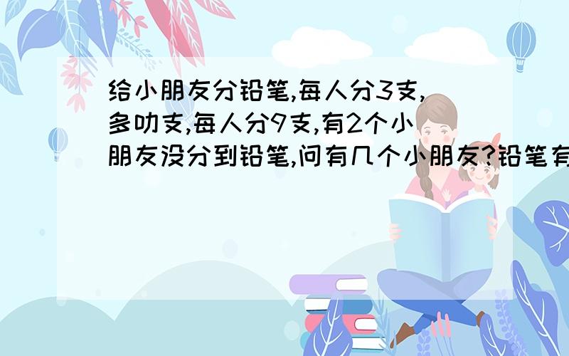 给小朋友分铅笔,每人分3支,多叻支,每人分9支,有2个小朋友没分到铅笔,问有几个小朋友?铅笔有几支?