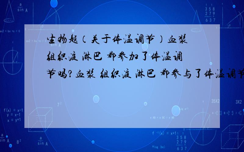 生物题（关于体温调节）血浆 组织液 淋巴 都参加了体温调节吗?血浆 组织液 淋巴 都参与了体温调节吗？垂体和血浆中的血糖浓度调节有关吗？