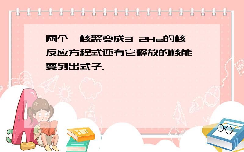 两个氘核聚变成3 2He的核反应方程式还有它释放的核能,要列出式子.