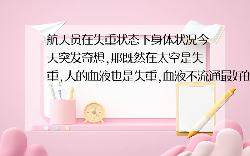 航天员在失重状态下身体状况今天突发奇想,那既然在太空是失重,人的血液也是失重,血液不流通最好的情况下是流通缓慢,最差的情况是凝固,说在太空舱里面有保护,那么出了太空舱对接的时