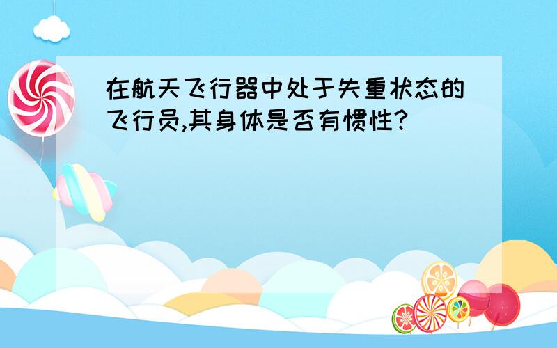 在航天飞行器中处于失重状态的飞行员,其身体是否有惯性?