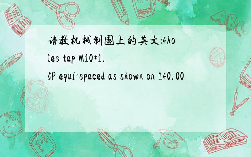 请教机械制图上的英文：4holes tap M10*1.5P equi-spaced as shown on 140.00