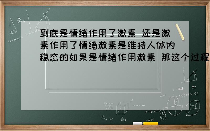 到底是情绪作用了激素 还是激素作用了情绪激素是维持人体内稳态的如果是情绪作用激素 那这个过程有什么生理意义如果是激素作用情绪 那么是所有的情绪都被激素作用吗