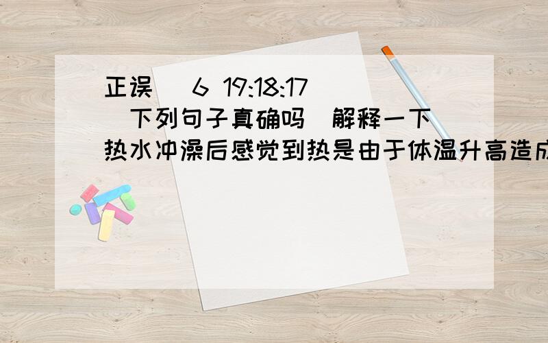 正误 (6 19:18:17)下列句子真确吗（解释一下）热水冲澡后感觉到热是由于体温升高造成的镜子上的水雾是由水气凝结而成的称量任何固体药品时,均要在天平的左右托盘上各放一片相同的纸 