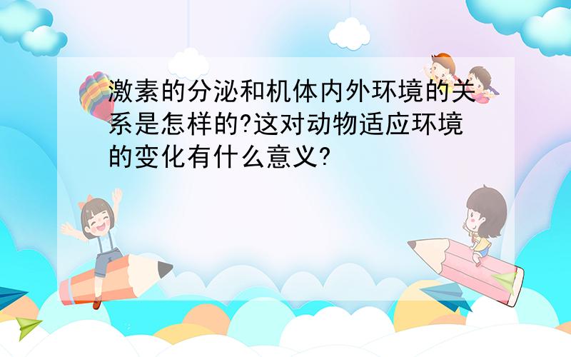 激素的分泌和机体内外环境的关系是怎样的?这对动物适应环境的变化有什么意义?