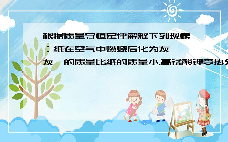 根据质量守恒定律解释下列现象：纸在空气中燃烧后化为灰烬,灰烬的质量比纸的质量小.高锰酸钾受热分解后,剩余固体的质量比原反应物的质量小.